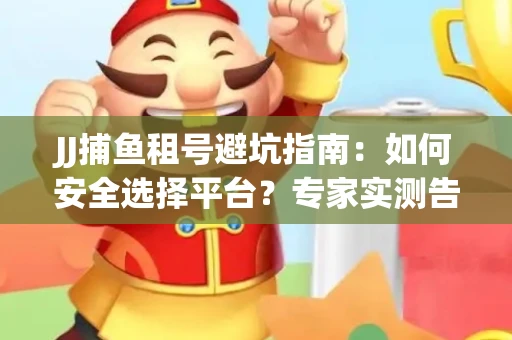 JJ捕鱼租号避坑指南：如何安全选择平台？专家实测告诉你！